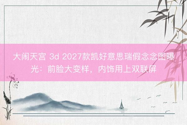 大闹天宫 3d 2027款凯好意思瑞假念念图曝光：前脸大变样，内饰用上双联屏