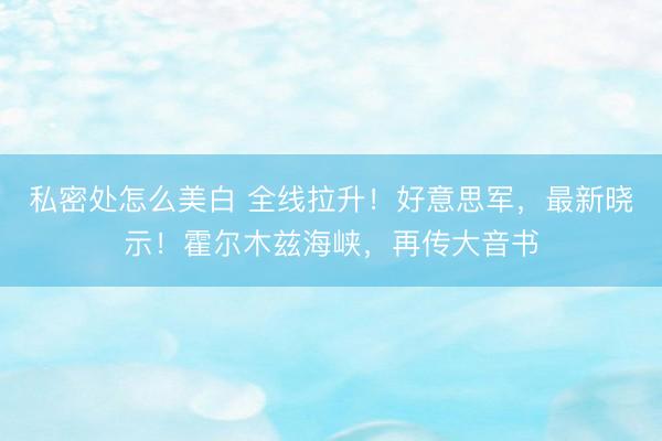 私密处怎么美白 全线拉升!好意思军,最新晓示!霍尔木兹海峡,再传大音书
