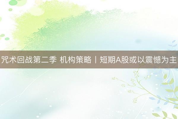 咒术回战第二季 机构策略丨短期A股或以震憾为主
