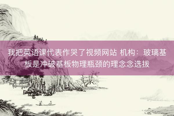 我把英语课代表作哭了视频网站 机构:玻璃基板是冲破基板物理瓶颈的理念念选拔
