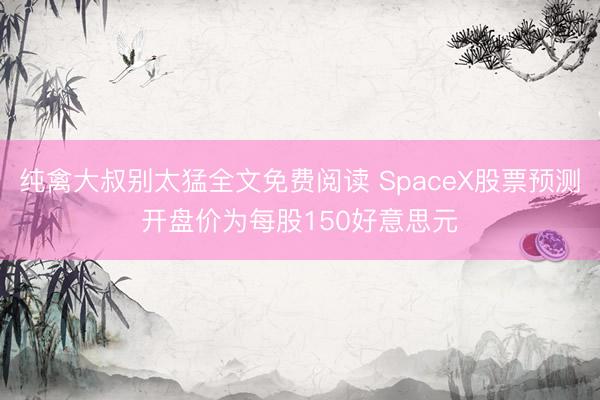 纯禽大叔别太猛全文免费阅读 SpaceX股票预测开盘价为每股150好意思元