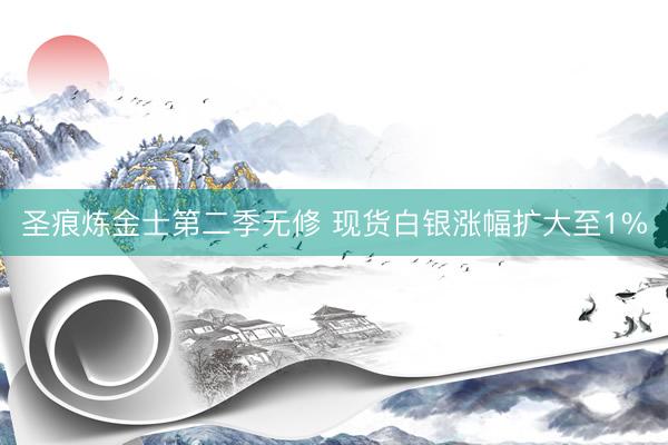 圣痕炼金士第二季无修 现货白银涨幅扩大至1%