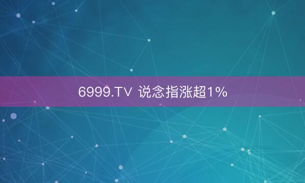 6999.T∨ 说念指涨超1%