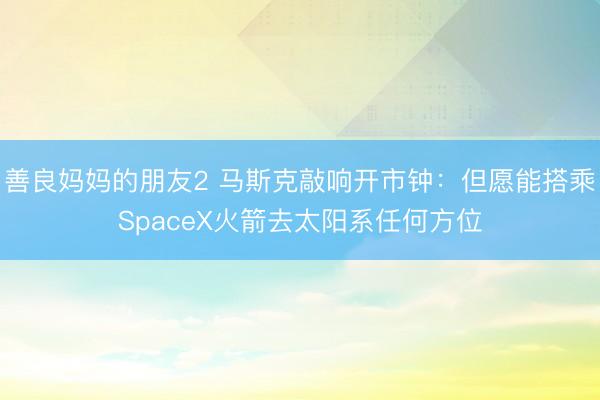 善良妈妈的朋友2 马斯克敲响开市钟:但愿能搭乘SpaceX火箭去太阳系任何方位