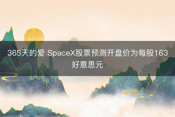 365天的爱 SpaceX股票预测开盘价为每股163好意思元