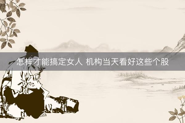 怎样才能搞定女人 机构当天看好这些个股
