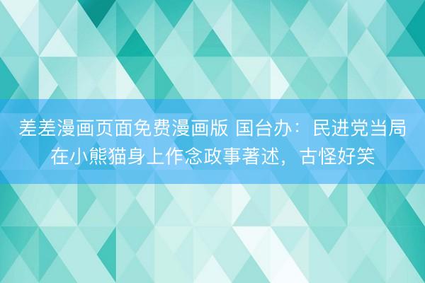 差差漫画页面免费漫画版 国台办：民进党当局在小熊猫身上作念政事著述，古怪好笑