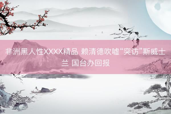 非洲黑人性XXXX精品 赖清德吹嘘“突访”斯威士兰 国台办回报