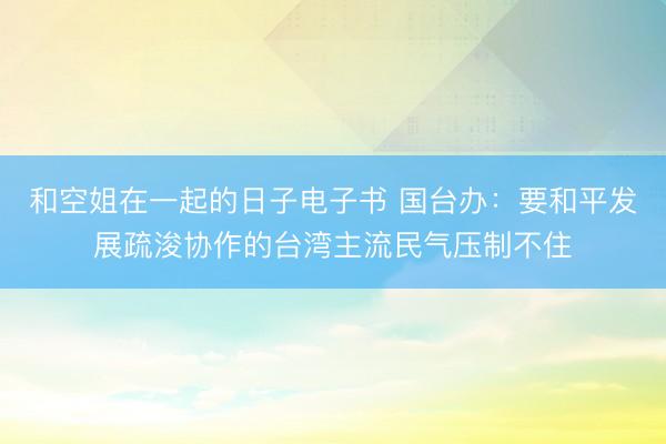 和空姐在一起的日子电子书 国台办：要和平发展疏浚协作的台湾主流民气压制不住