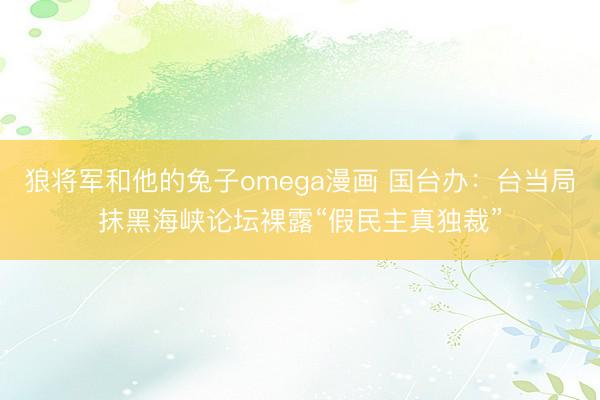 狼将军和他的兔子omega漫画 国台办：台当局抹黑海峡论坛裸露“假民主真独裁”