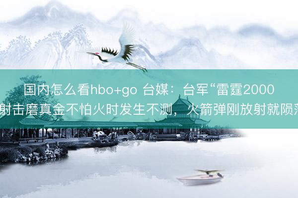 国内怎么看hbo+go 台媒：台军“雷霆2000”射击磨真金不怕火时发生不测，火箭弹刚放射就陨落