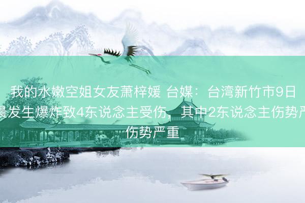 我的水嫩空姐女友萧梓媛 台媒：台湾新竹市9日凌晨发生爆炸致4东说念主受伤，其中2东说念主伤势严重