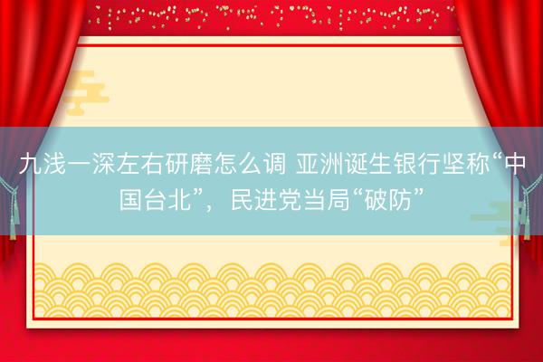 九浅一深左右研磨怎么调 亚洲诞生银行坚称“中国台北”，民进党当局“破防”