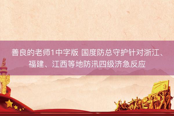 善良的老师1中字版 国度防总守护针对浙江、福建、江西等地防汛四级济急反应