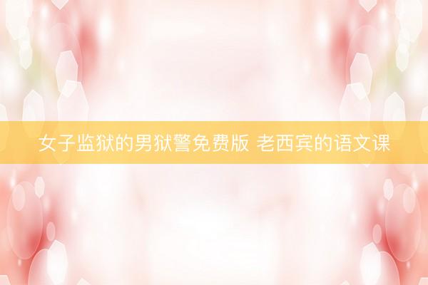 女子监狱的男狱警免费版 老西宾的语文课