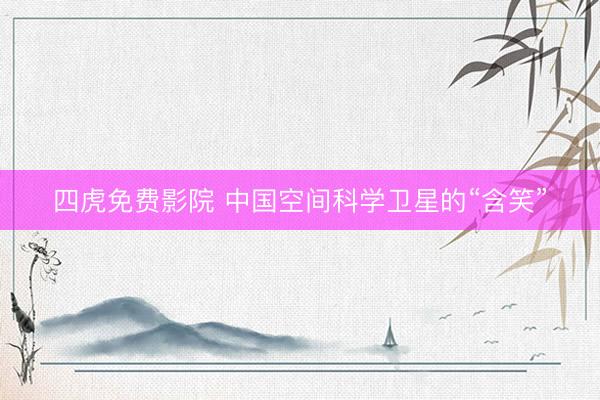 四虎免费影院 中国空间科学卫星的“含笑”