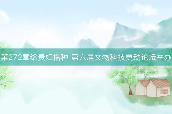 第272章给贵妇播种 第六届文物科技更动论坛举办