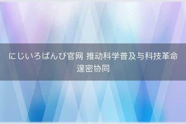 にじいろばんび官网 推动科学普及与科技革命邃密协同