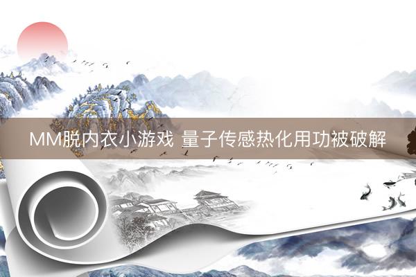 MM脱内衣小游戏 量子传感热化用功被破解