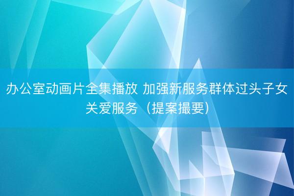 办公室动画片全集播放 加强新服务群体过头子女关爱服务（提案撮要）