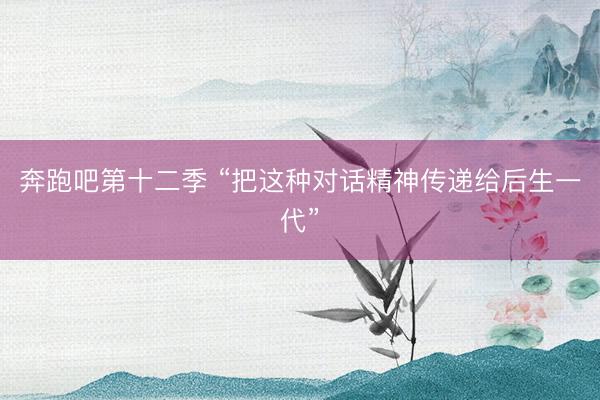 奔跑吧第十二季 “把这种对话精神传递给后生一代”