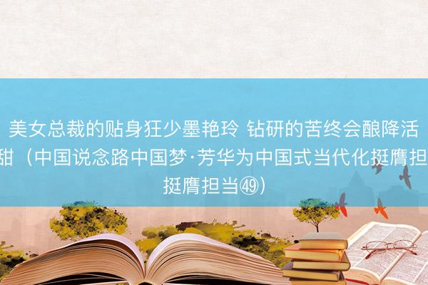 美女总裁的贴身狂少墨艳玲 钻研的苦终会酿降活命的甜（中国说念路中国梦·芳华为中国式当代化挺膺担当㊾）