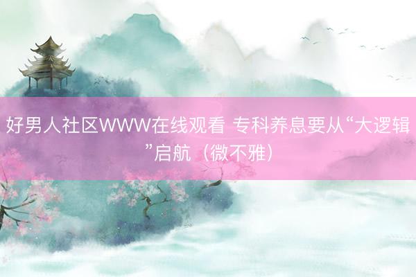 好男人社区WWW在线观看 专科养息要从“大逻辑”启航(微不雅)