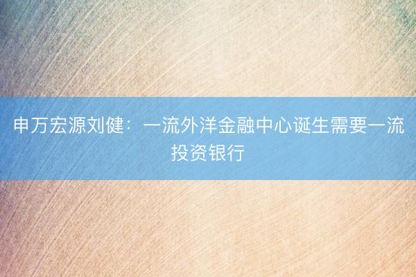 申万宏源刘健：一流外洋金融中心诞生需要一流投资银行