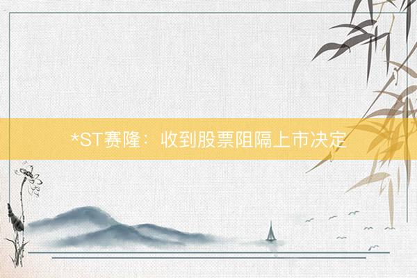 *ST赛隆：收到股票阻隔上市决定