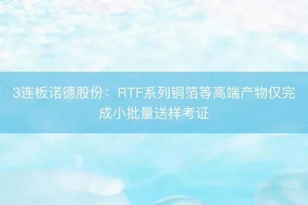 3连板诺德股份：RTF系列铜箔等高端产物仅完成小批量送样考证