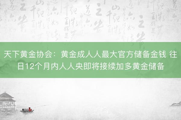 天下黄金协会：黄金成人人最大官方储备金钱 往日12个月内人人央即将接续加多黄金储备