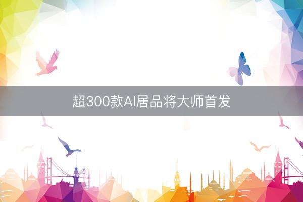 超300款AI居品将大师首发