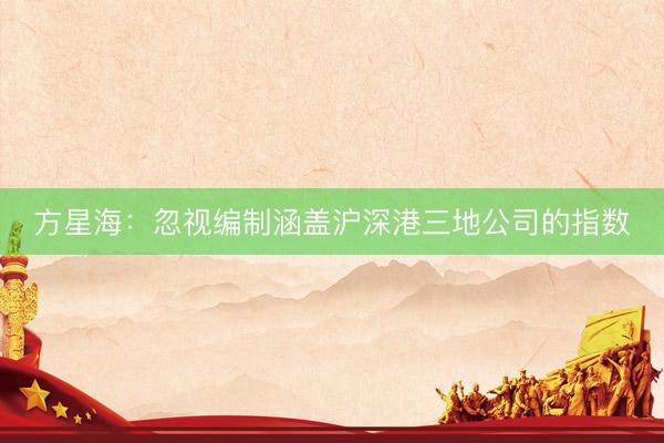 方星海：忽视编制涵盖沪深港三地公司的指数