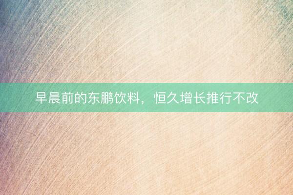早晨前的东鹏饮料，恒久增长推行不改