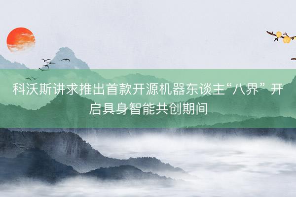 科沃斯讲求推出首款开源机器东谈主“八界” 开启具身智能共创期间