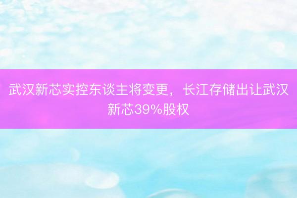 武汉新芯实控东谈主将变更，长江存储出让武汉新芯39%股权