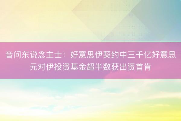音问东说念主士：好意思伊契约中三千亿好意思元对伊投资基金超半数获出资首肯