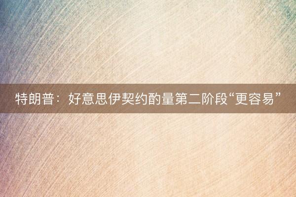 特朗普：好意思伊契约酌量第二阶段“更容易”