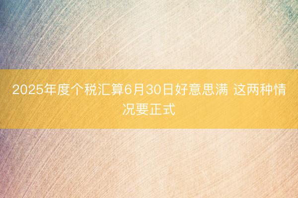 2025年度个税汇算6月30日好意思满 这两种情况要正式