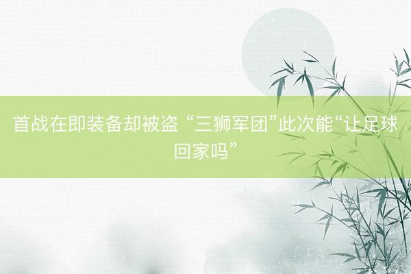 首战在即装备却被盗 “三狮军团”此次能“让足球回家吗”