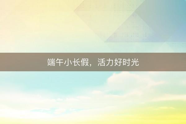 端午小长假，活力好时光