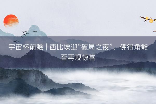 宇宙杯前瞻 | 西比埃迎“破局之夜”，佛得角能否再现惊喜