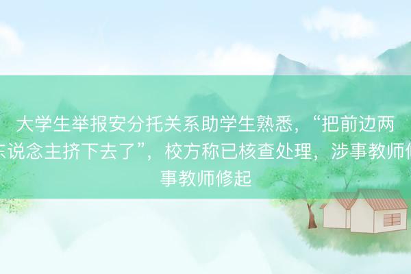 大学生举报安分托关系助学生熟悉，“把前边两个东说念主挤下去了”，校方称已核查处理，涉事教师修起