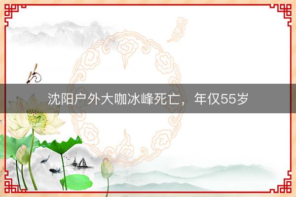 沈阳户外大咖冰峰死亡，年仅55岁