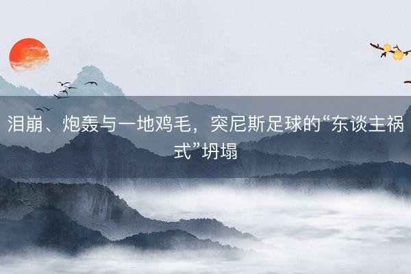 泪崩、炮轰与一地鸡毛，突尼斯足球的“东谈主祸式”坍塌