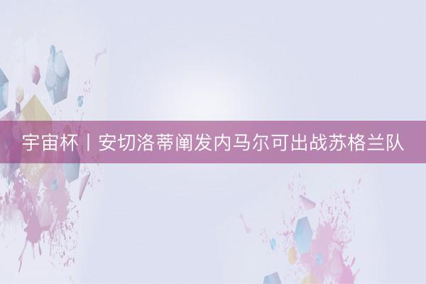 宇宙杯丨安切洛蒂阐发内马尔可出战苏格兰队