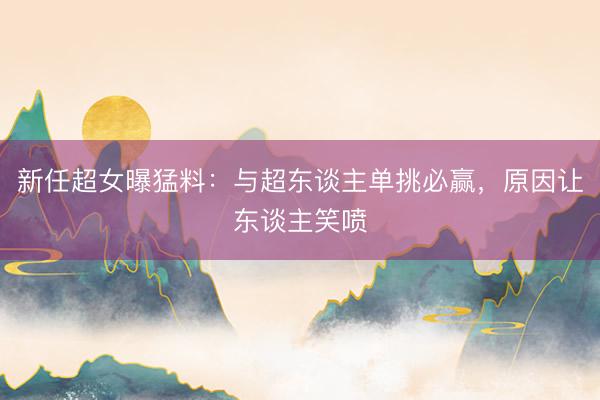新任超女曝猛料：与超东谈主单挑必赢，原因让东谈主笑喷