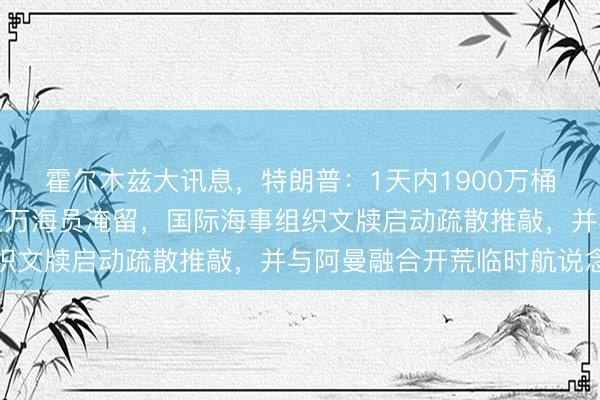 霍尔木兹大讯息，特朗普：1天内1900万桶石油通过海峡！仍有上万海员淹留，国际海事组织文牍启动疏散推敲，并与阿曼融合开荒临时航说念